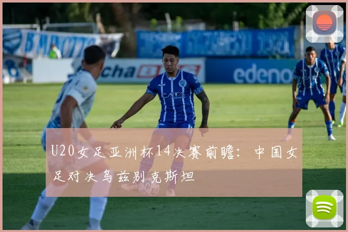 U20女足亚洲杯14决赛前瞻：中国女足对决乌兹别克斯坦