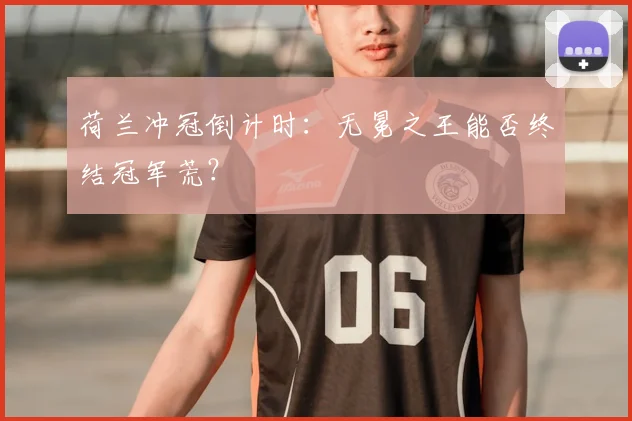 荷兰冲冠倒计时:无冕之王能否终结冠军荒?