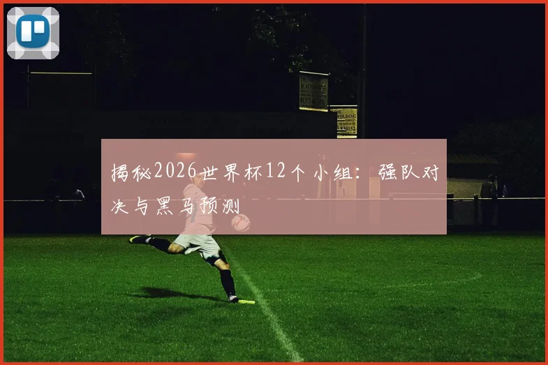 揭秘2026世界杯12个小组:强队对决与黑马预测