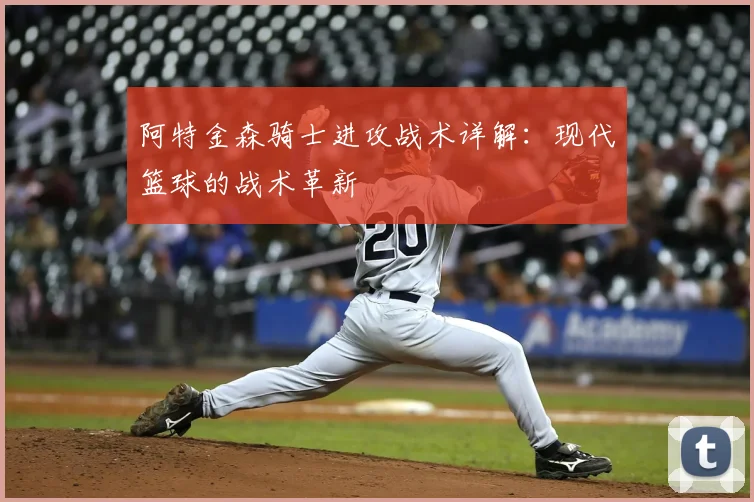 阿特金森骑士进攻战术详解:现代篮球的战术革新