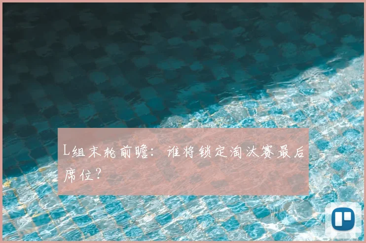 L组末轮前瞻:谁将锁定淘汰赛最后席位?