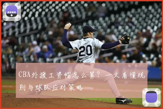 CBA外援工资帽怎么算？一文看懂规则与球队应对策略