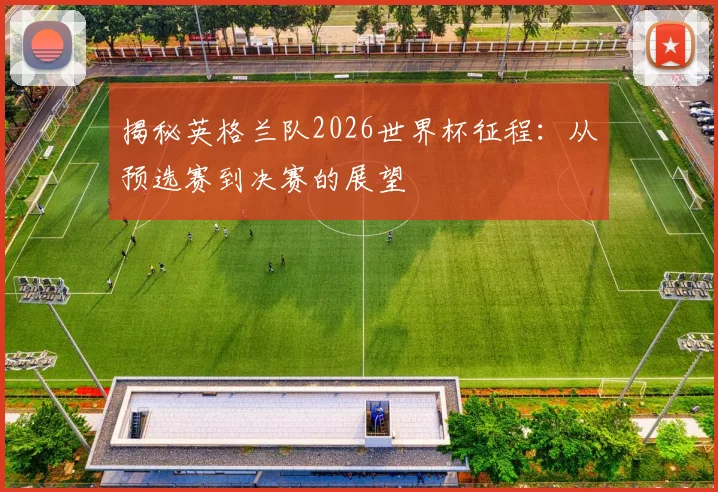 揭秘英格兰队2026世界杯征程：从预选赛到决赛的展望