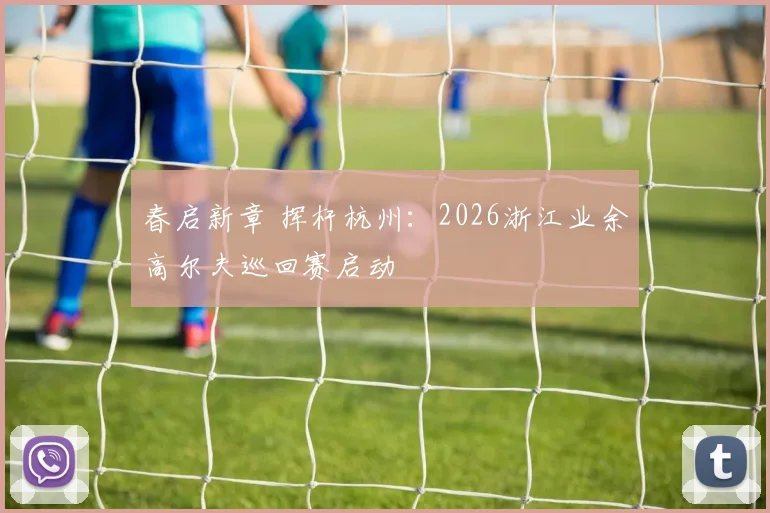 春启新章 挥杆杭州：2026浙江业余高尔夫巡回赛启动