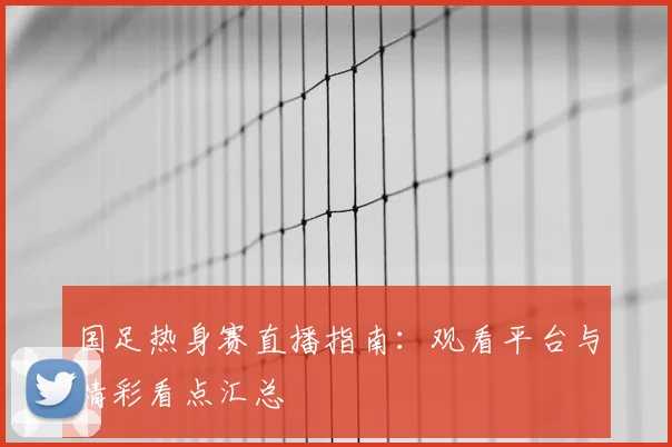国足热身赛直播指南：观看平台与精彩看点汇总