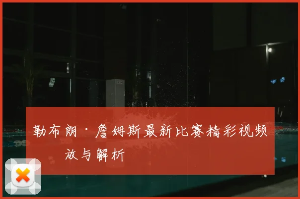 勒布朗·詹姆斯最新比赛精彩视频回放与解析