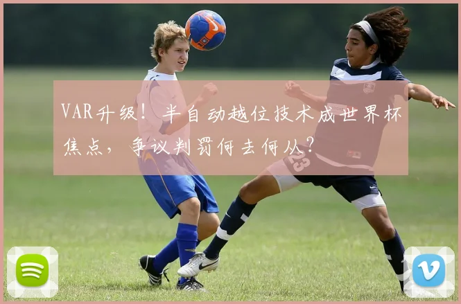 VAR升级!半自动越位技术成世界杯焦点,争议判罚何去何从?