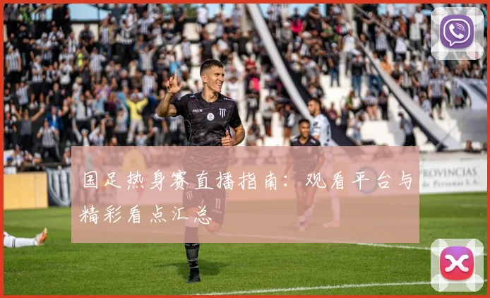 国足热身赛直播指南：观看平台与精彩看点汇总