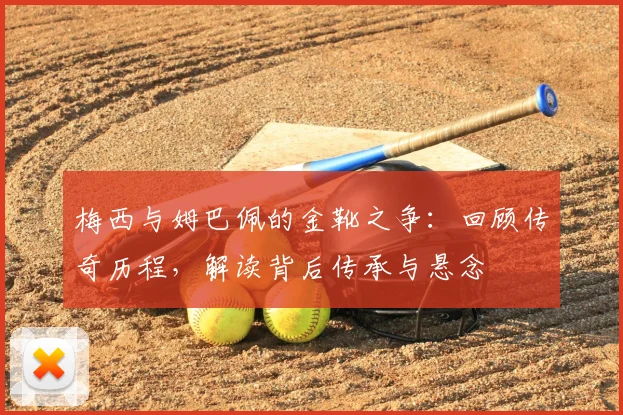梅西与姆巴佩的金靴之争:回顾传奇历程,解读背后传承与悬念