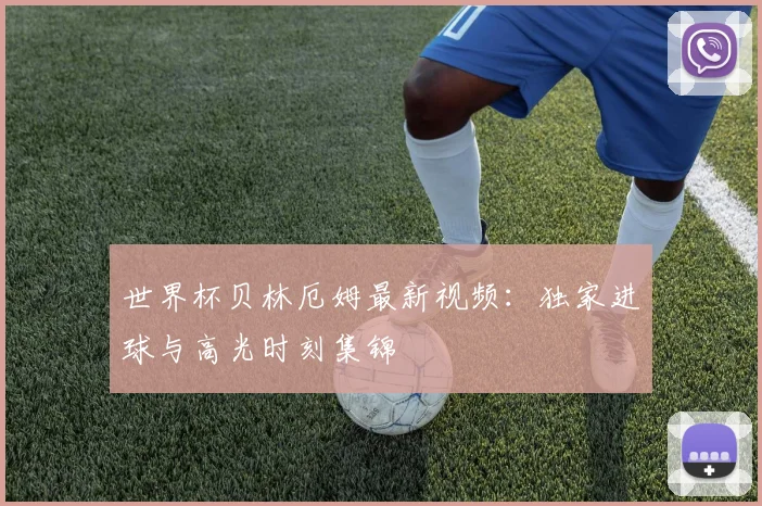 世界杯贝林厄姆最新视频:独家进球与高光时刻集锦