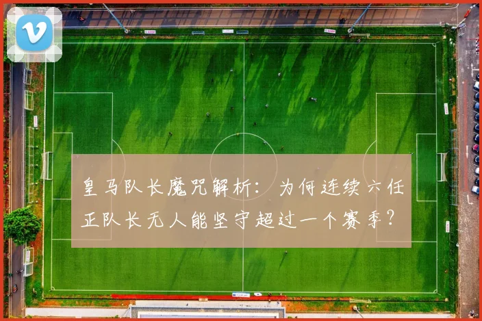 皇马队长魔咒解析:为何连续六任正队长无人能坚守超过一个赛季?