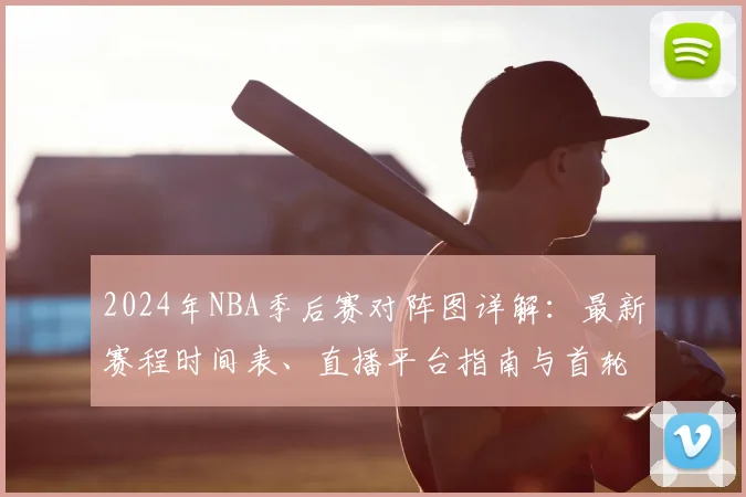 2024年NBA季后赛对阵图详解:最新赛程时间表、直播平台指南与首轮形势分析