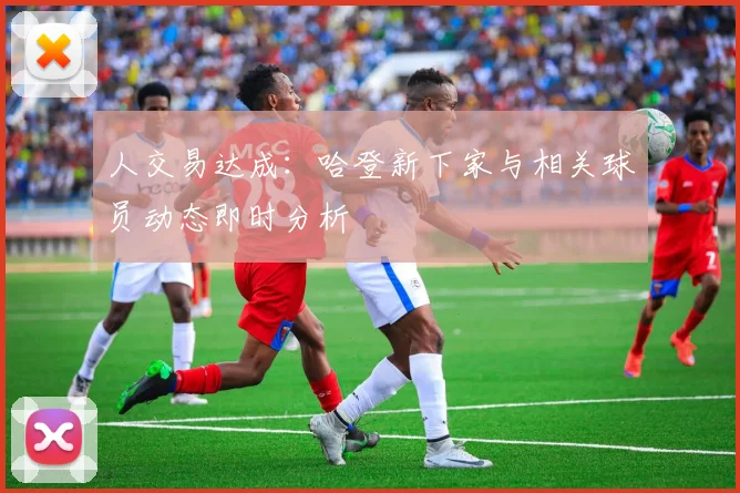 人交易达成：哈登新下家与相关球员动态即时分析