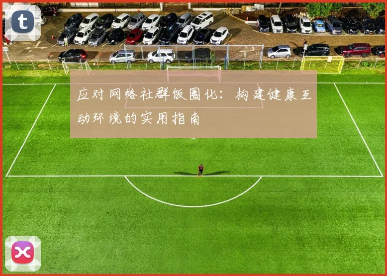 应对网络社群饭圈化:构建健康互动环境的实用指南