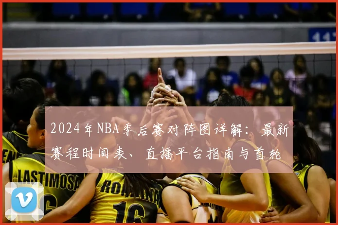 2024年NBA季后赛对阵图详解:最新赛程时间表、直播平台指南与首轮形势分析
