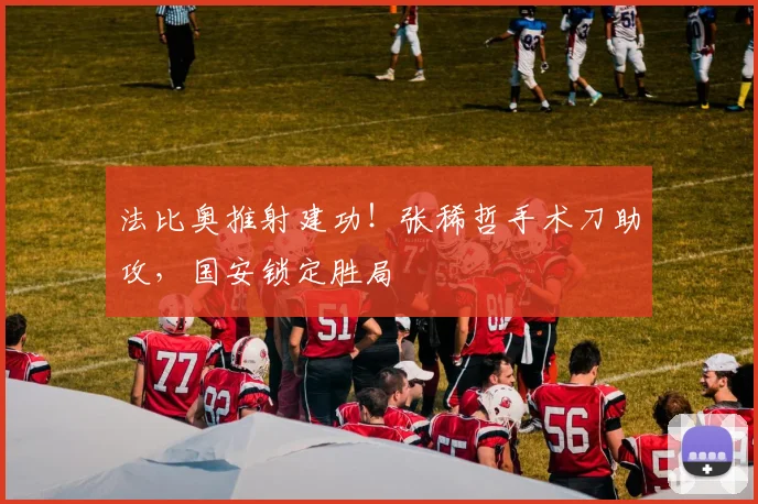 法比奥推射建功！张稀哲手术刀助攻，国安锁定胜局
