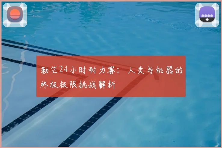 勒芒24小时耐力赛：人类与机器的终极极限挑战解析