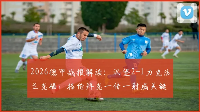 2026德甲战报解读：汉堡2-1力克法兰克福，格伦拜克一传一射成关键先生