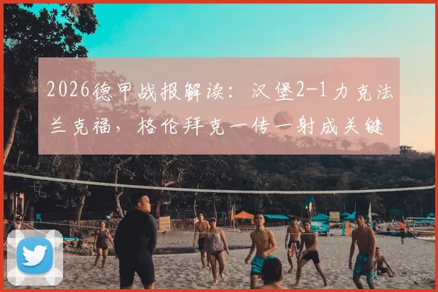2026德甲战报解读：汉堡2-1力克法兰克福，格伦拜克一传一射成关键先生