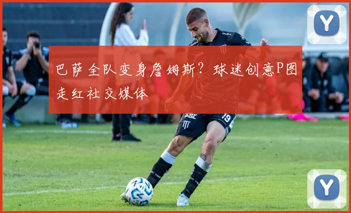 巴萨全队变身詹姆斯？球迷创意P图走红社交媒体