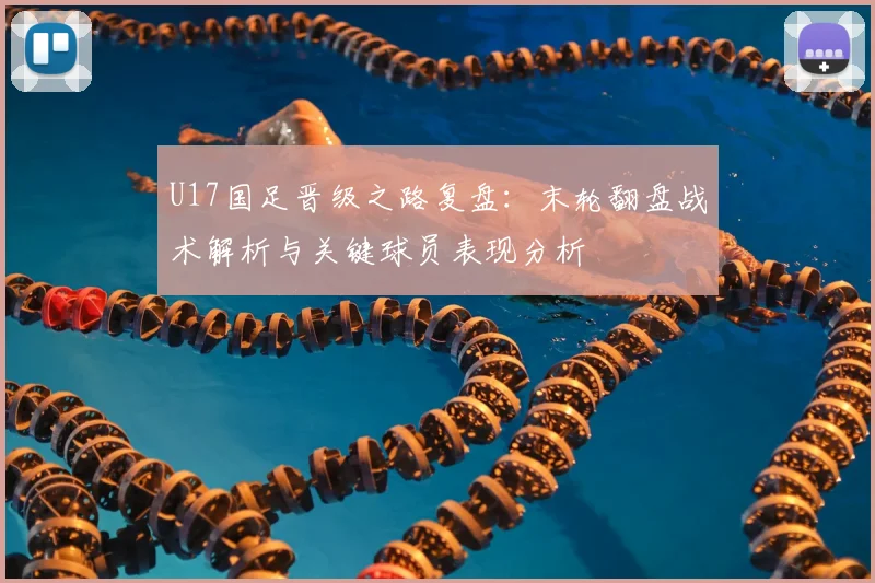 U17国足晋级之路复盘：末轮翻盘战术解析与关键球员表现分析