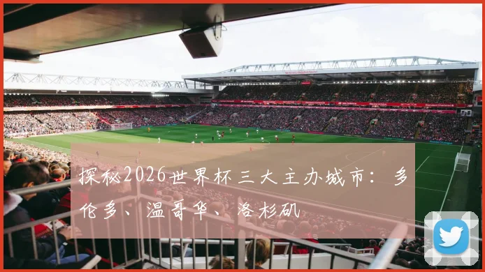 探秘2026世界杯三大主办城市：多伦多、温哥华、洛杉矶
