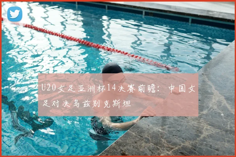 U20女足亚洲杯14决赛前瞻：中国女足对决乌兹别克斯坦