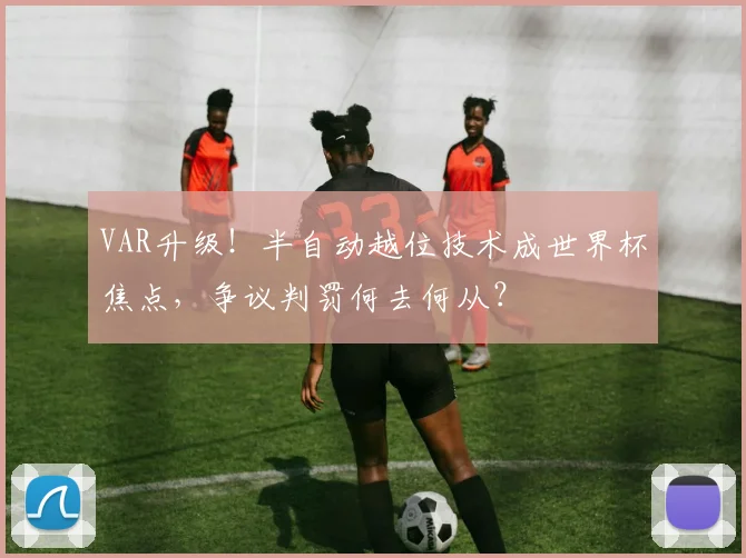 VAR升级!半自动越位技术成世界杯焦点,争议判罚何去何从?